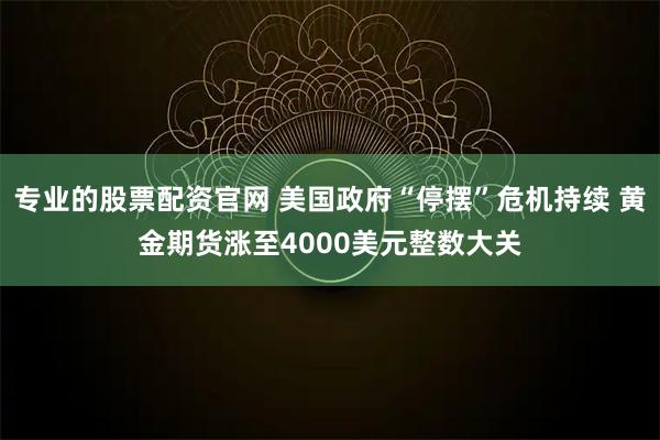 专业的股票配资官网 美国政府“停摆”危机持续 黄金期货涨至4000美元整数大关