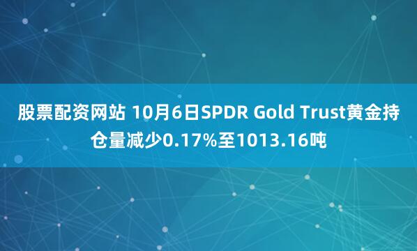 股票配资网站 10月6日SPDR Gold Trust黄金持仓量减少0.17%至1013.16吨