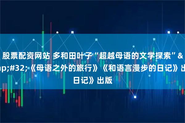 股票配资网站 多和田叶子“超越母语的文学探索” 《母语之外的旅行》《和语言漫步的日记》出版