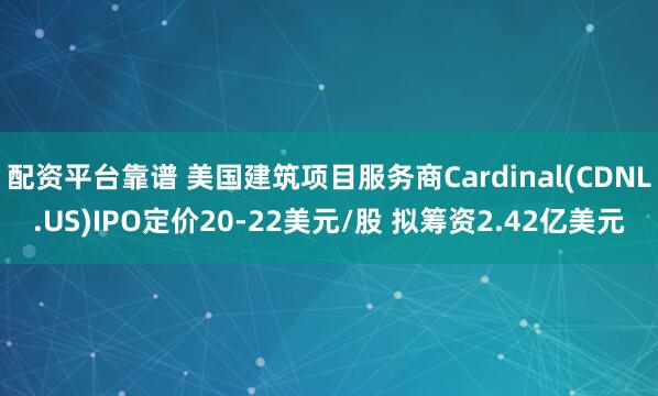 配资平台靠谱 美国建筑项目服务商Cardinal(CDNL.US)IPO定价20-22美元/股 拟筹资2.42亿美元