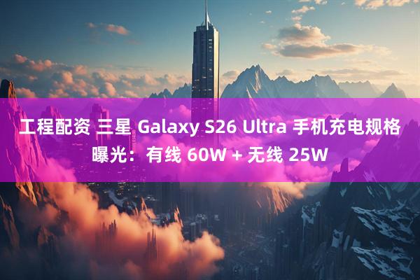 工程配资 三星 Galaxy S26 Ultra 手机充电规格曝光：有线 60W + 无线 25W