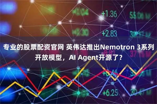 专业的股票配资官网 英伟达推出Nemotron 3系列开放模型，AI Agent开源了？