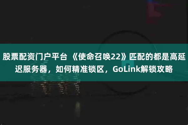 股票配资门户平台 《使命召唤22》匹配的都是高延迟服务器，如何精准锁区，GoLink解锁攻略