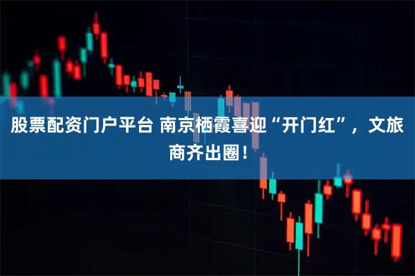 股票配资门户平台 南京栖霞喜迎“开门红”，文旅商齐出圈！
