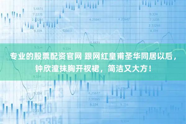 专业的股票配资官网 跟网红皇甫圣华同居以后，钟欣潼抹胸开衩裙，简洁又大方！