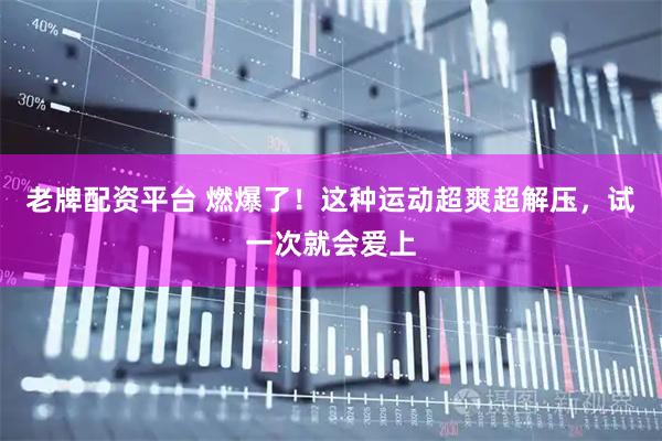 老牌配资平台 燃爆了！这种运动超爽超解压，试一次就会爱上