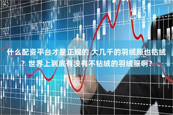 什么配资平台才是正规的 大几千的羽绒服也钻绒？世界上到底有没有不钻绒的羽绒服啊？