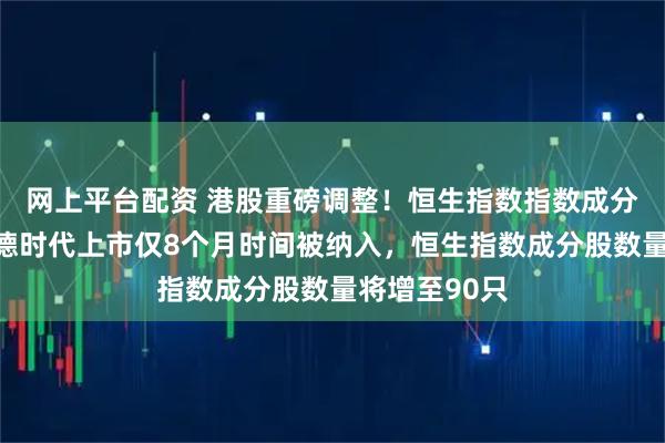网上平台配资 港股重磅调整！恒生指数指数成分股调整，宁德时代上市仅8个月时间被纳入，恒生指数成分股数量将增至90只