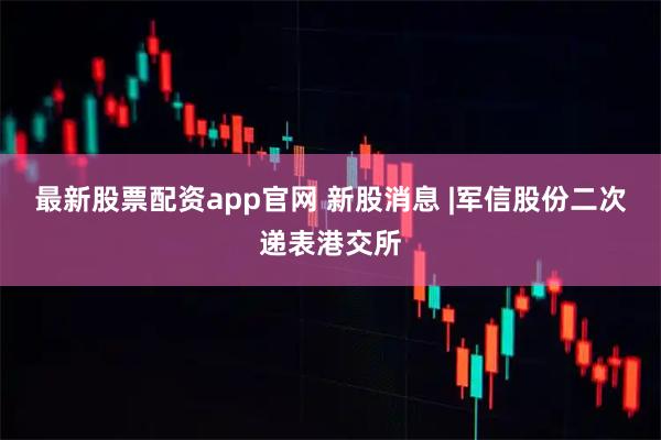 最新股票配资app官网 新股消息 |军信股份二次递表港交所