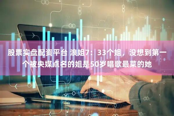 股票实盘配资平台 浪姐7：33个姐，没想到第一个被央媒点名的姐是50岁唱歌最菜的她