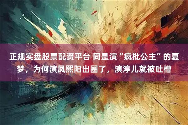 正规实盘股票配资平台 同是演“疯批公主”的夏梦，为何演凤熙阳出圈了，演淳儿就被吐槽