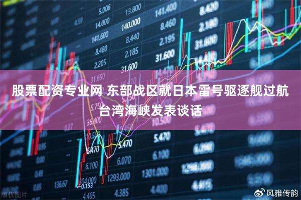 股票配资专业网 东部战区就日本雷号驱逐舰过航台湾海峡发表谈话