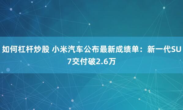 如何杠杆炒股 小米汽车公布最新成绩单：新一代SU7交付破2.6万