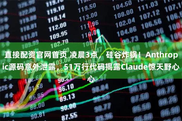 直接配资官网首页 凌晨3点，硅谷炸锅！Anthropic源码意外泄露，51万行代码揭露Claude惊天野心