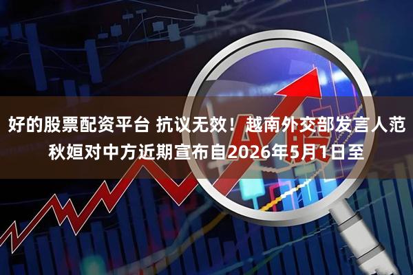 好的股票配资平台 抗议无效！越南外交部发言人范秋姮对中方近期宣布自2026年5月1日至