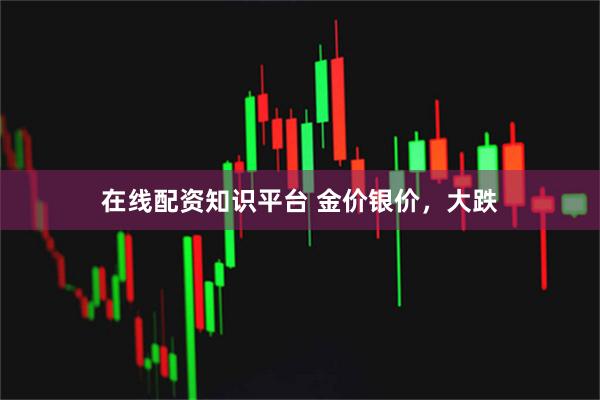 在线配资知识平台 金价银价，大跌