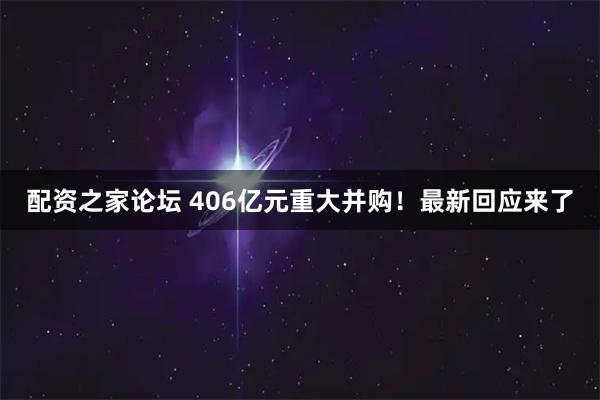 配资之家论坛 406亿元重大并购！最新回应来了