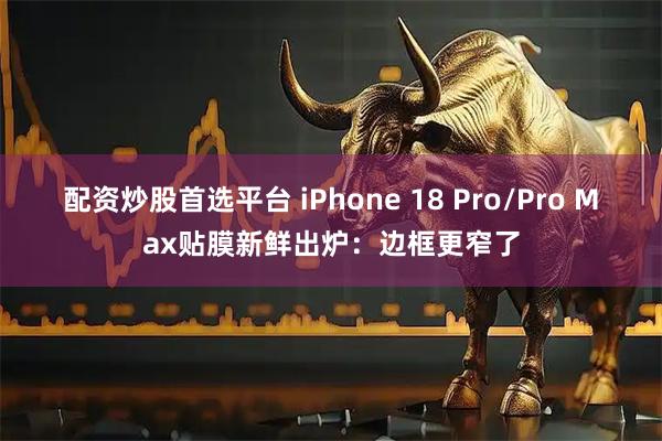 配资炒股首选平台 iPhone 18 Pro/Pro Max贴膜新鲜出炉：边框更窄了