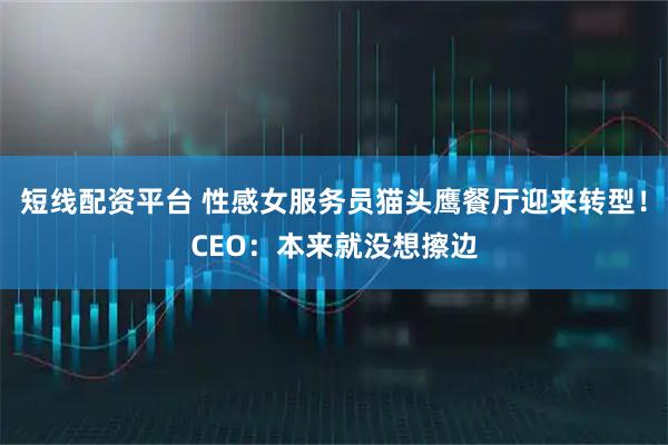 短线配资平台 性感女服务员猫头鹰餐厅迎来转型！CEO：本来就没想擦边