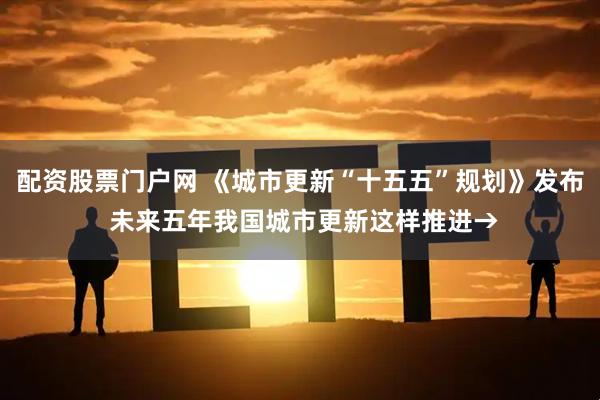 配资股票门户网 《城市更新“十五五”规划》发布 未来五年我国城市更新这样推进→