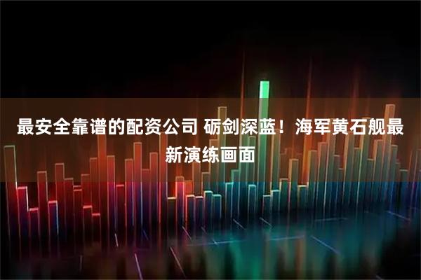 最安全靠谱的配资公司 砺剑深蓝！海军黄石舰最新演练画面