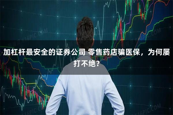 加杠杆最安全的证券公司 零售药店骗医保，为何屡打不绝？