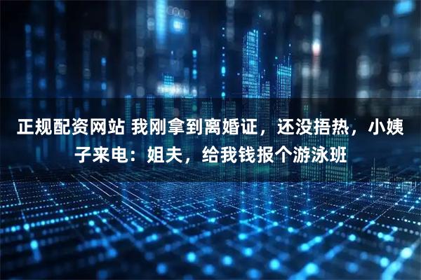 正规配资网站 我刚拿到离婚证，还没捂热，小姨子来电：姐夫，给我钱报个游泳班