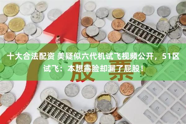十大合法配资 美疑似六代机试飞视频公开，51区试飞：本想露脸却漏了屁股！