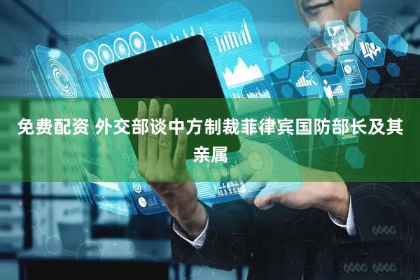 免费配资 外交部谈中方制裁菲律宾国防部长及其亲属