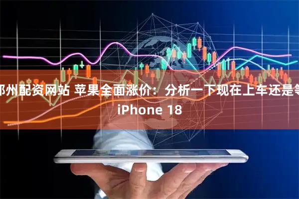 郑州配资网站 苹果全面涨价：分析一下现在上车还是等iPhone 18