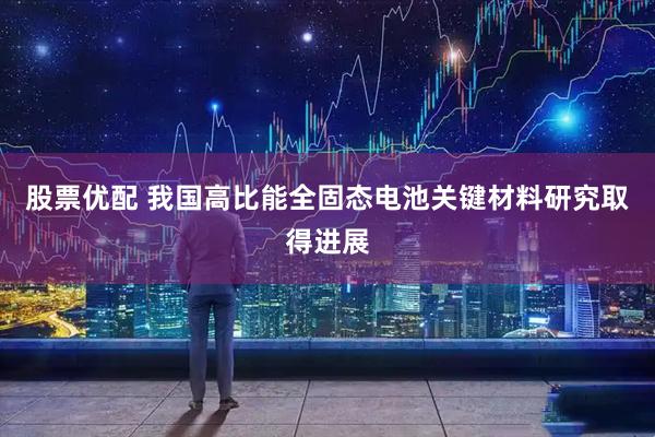股票优配 我国高比能全固态电池关键材料研究取得进展